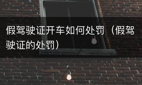 假驾驶证开车如何处罚（假驾驶证的处罚）