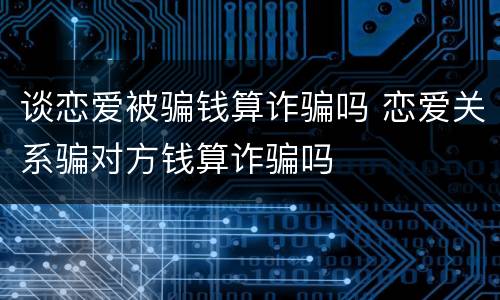 谈恋爱被骗钱算诈骗吗 恋爱关系骗对方钱算诈骗吗