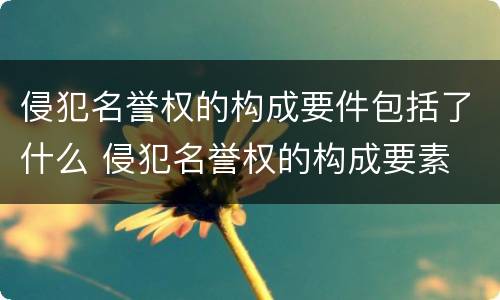 侵犯名誉权的构成要件包括了什么 侵犯名誉权的构成要素