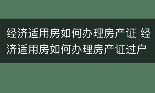 经济适用房如何办理房产证 经济适用房如何办理房产证过户
