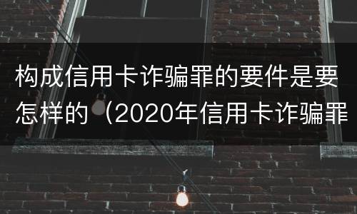 构成信用卡诈骗罪的要件是要怎样的（2020年信用卡诈骗罪构成要件）