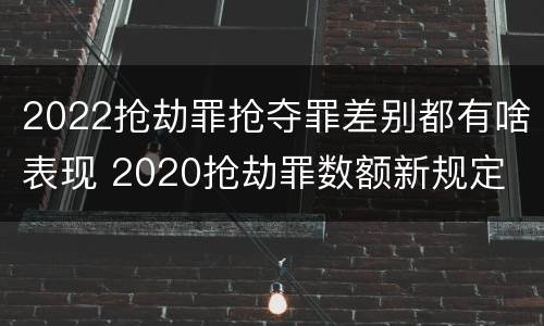 2022抢劫罪抢夺罪差别都有啥表现 2020抢劫罪数额新规定