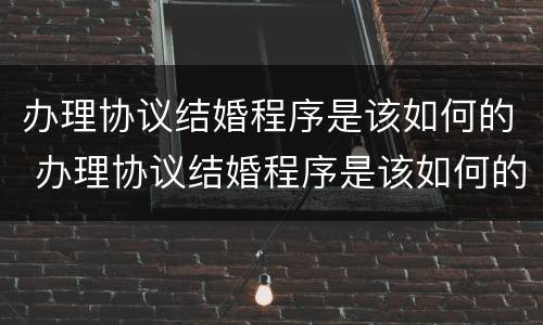 办理协议结婚程序是该如何的 办理协议结婚程序是该如何的法律规定