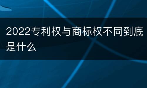 2022专利权与商标权不同到底是什么