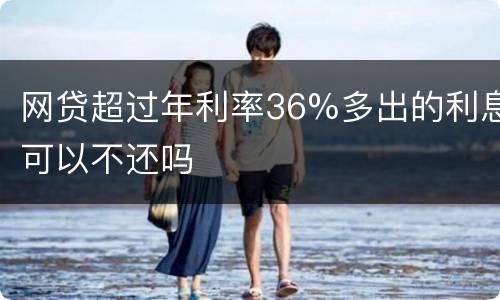 网贷超过年利率36%多出的利息可以不还吗
