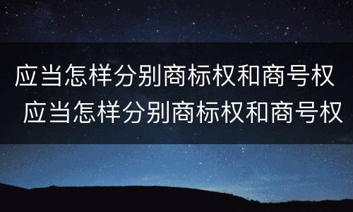 应当怎样分别商标权和商号权 应当怎样分别商标权和商号权的区别