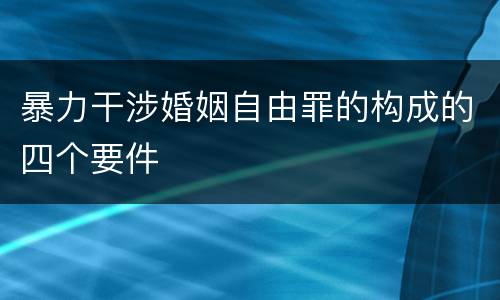 暴力干涉婚姻自由罪的构成的四个要件