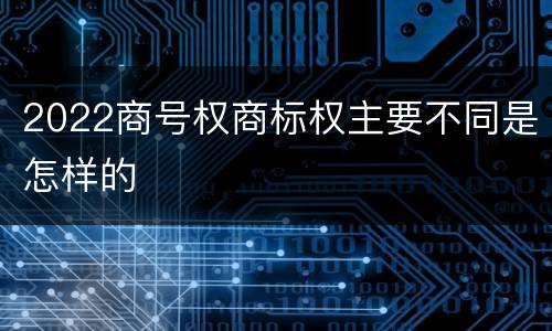 2022商号权商标权主要不同是怎样的