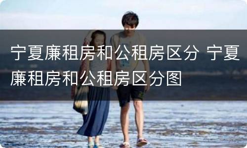 宁夏廉租房和公租房区分 宁夏廉租房和公租房区分图