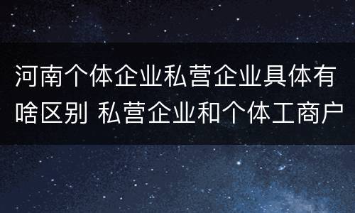 河南个体企业私营企业具体有啥区别 私营企业和个体工商户的区别哪些?