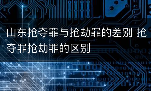 山东抢夺罪与抢劫罪的差别 抢夺罪抢劫罪的区别