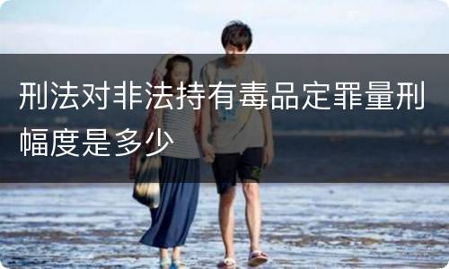 刑法对非法持有毒品定罪量刑幅度是多少