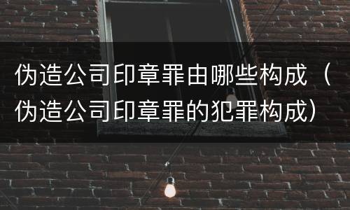 伪造公司印章罪由哪些构成（伪造公司印章罪的犯罪构成）