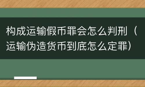 构成运输假币罪会怎么判刑（运输伪造货币到底怎么定罪）