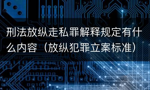 刑法放纵走私罪解释规定有什么内容（放纵犯罪立案标准）