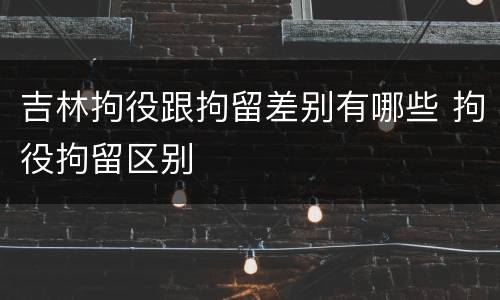 吉林拘役跟拘留差别有哪些 拘役拘留区别