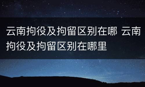 云南拘役及拘留区别在哪 云南拘役及拘留区别在哪里