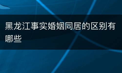 黑龙江事实婚姻同居的区别有哪些