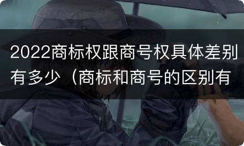 2022商标权跟商号权具体差别有多少（商标和商号的区别有哪些?）