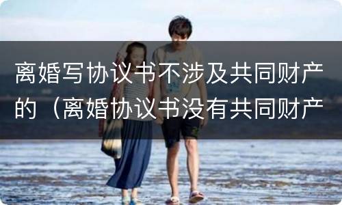 离婚写协议书不涉及共同财产的（离婚协议书没有共同财产）