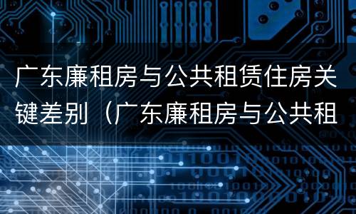 广东廉租房与公共租赁住房关键差别（广东廉租房与公共租赁住房关键差别是什么）