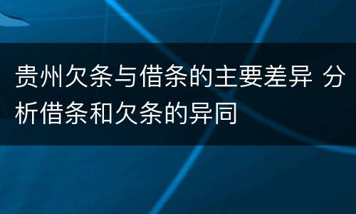 贵州欠条与借条的主要差异 分析借条和欠条的异同