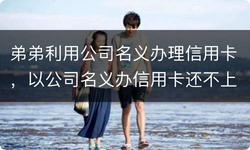 弟弟利用公司名义办理信用卡，以公司名义办信用卡还不上怎么办