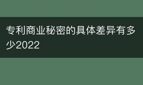 专利商业秘密的具体差异有多少2022