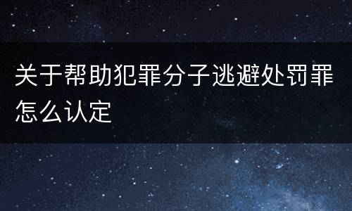 关于帮助犯罪分子逃避处罚罪怎么认定