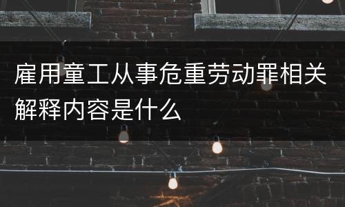 雇用童工从事危重劳动罪相关解释内容是什么