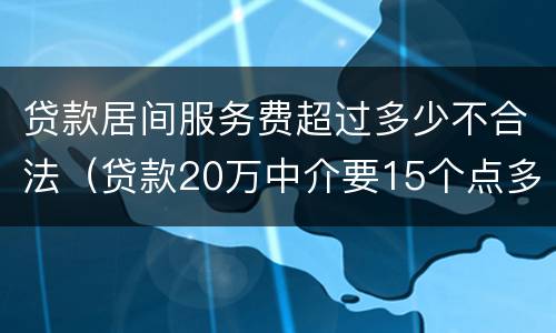 贷款居间服务费超过多少不合法（贷款20万中介要15个点多少钱）