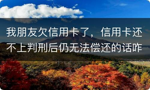 我朋友欠信用卡了，信用卡还不上判刑后仍无法偿还的话咋办呢