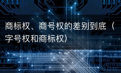 商标权、商号权的差别到底（字号权和商标权）