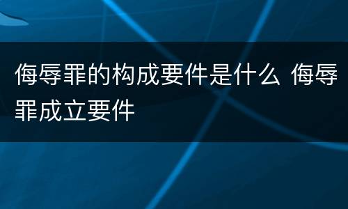 侮辱罪的构成要件是什么 侮辱罪成立要件