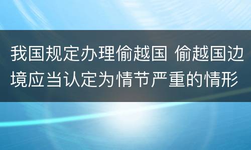 我国规定办理偷越国 偷越国边境应当认定为情节严重的情形是