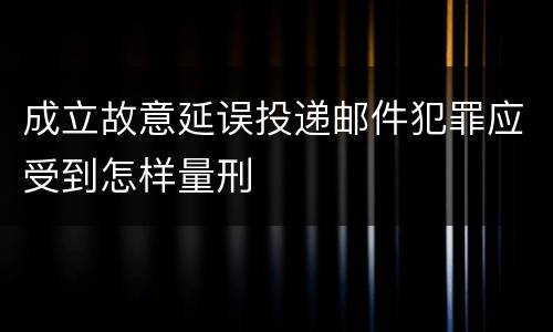 成立故意延误投递邮件犯罪应受到怎样量刑