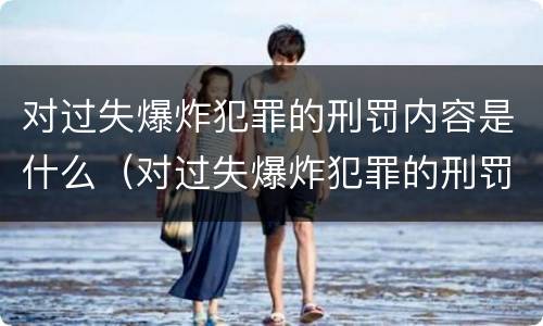 对过失爆炸犯罪的刑罚内容是什么（对过失爆炸犯罪的刑罚内容是什么意思）