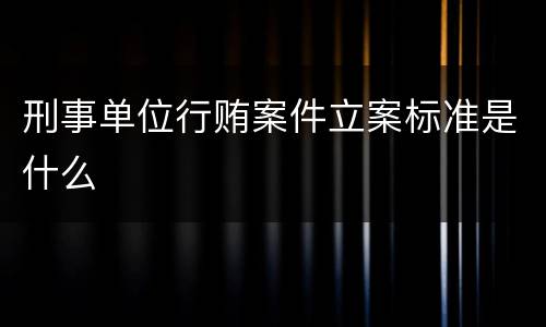 刑事单位行贿案件立案标准是什么