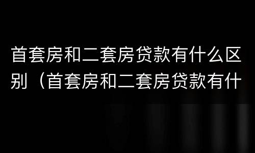 首套房和二套房贷款有什么区别（首套房和二套房贷款有什么区别呢）