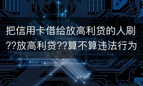 把信用卡借给放高利贷的人刷??放高利贷??算不算违法行为呢
