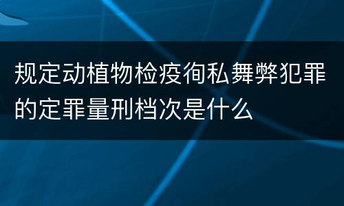 规定动植物检疫徇私舞弊犯罪的定罪量刑档次是什么