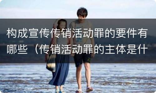 构成宣传传销活动罪的要件有哪些（传销活动罪的主体是什么）