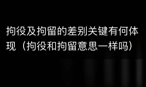 拘役及拘留的差别关键有何体现（拘役和拘留意思一样吗）