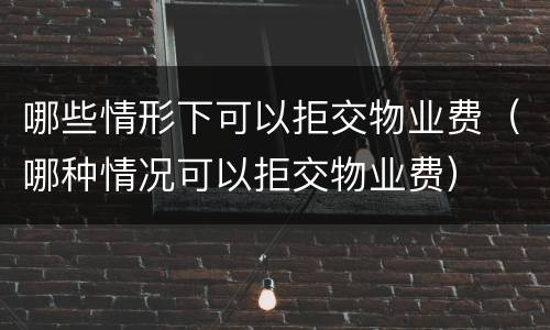 哪些情形下可以拒交物业费（哪种情况可以拒交物业费）