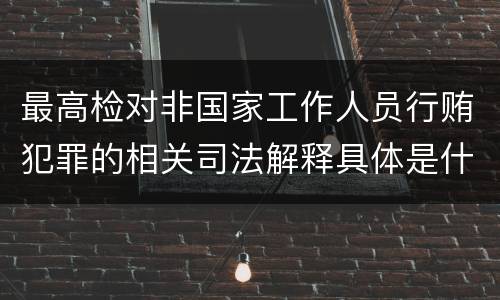最高检对非国家工作人员行贿犯罪的相关司法解释具体是什么规定