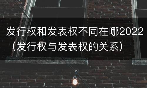 发行权和发表权不同在哪2022（发行权与发表权的关系）