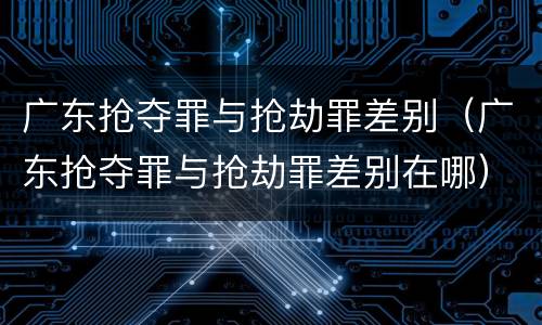 广东抢夺罪与抢劫罪差别（广东抢夺罪与抢劫罪差别在哪）