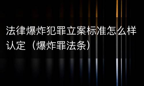 法律爆炸犯罪立案标准怎么样认定（爆炸罪法条）