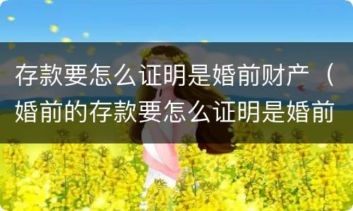 存款要怎么证明是婚前财产（婚前的存款要怎么证明是婚前的）