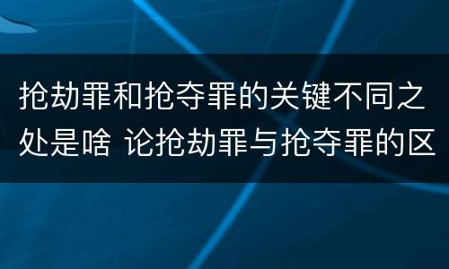 抢劫罪和抢夺罪的关键不同之处是啥 论抢劫罪与抢夺罪的区别